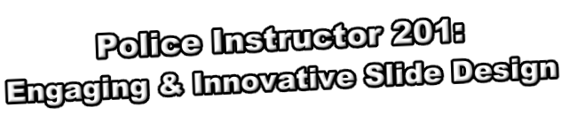 Police Instructor 201:  Engaging & Innovative Slide Design